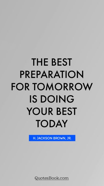 POPULAR QUOTES Quote - The best preparation for tomorrow is doing your best today. H. Jackson Brown, Jr.