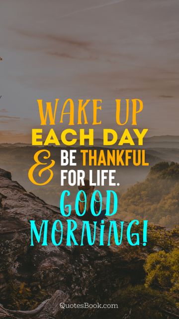 Wake up each day and be thankful for life. Good morning!