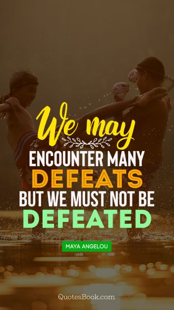 POPULAR QUOTES Quote - We may encounter many defeats but we must not be defeated. Maya Angelou