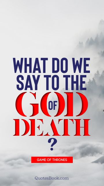 What do we say to the God of Death?