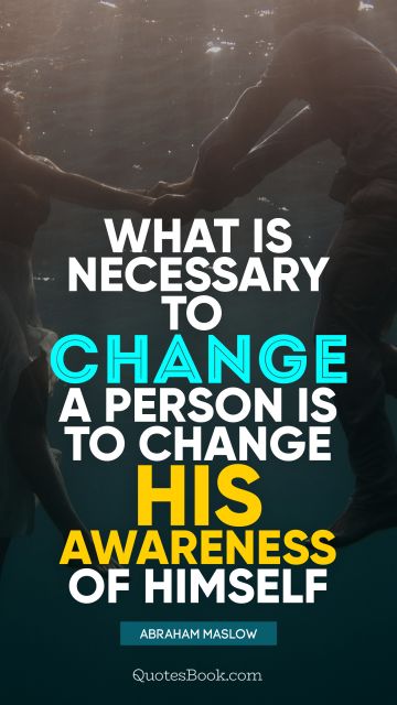 What is necessary to change a person is to change his awareness of himself