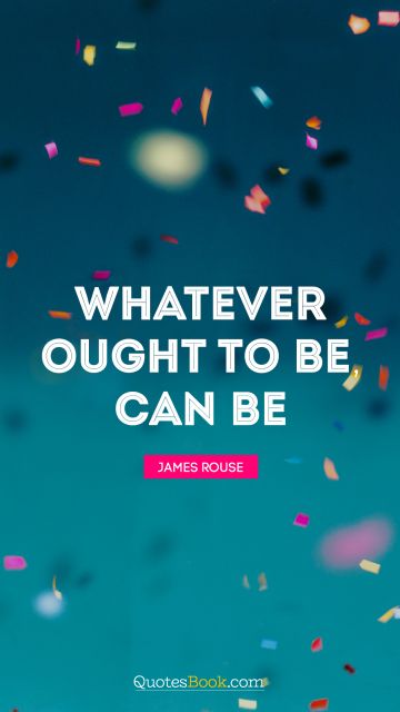 QUOTES BY Quote - Whatever ought to be, can be. James Rouse