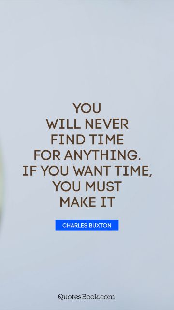 You will never find time for anything. If you want time, you must make it