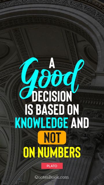 Knowledge Quote - A good decision is based on knowledge and not on numbers. Plato