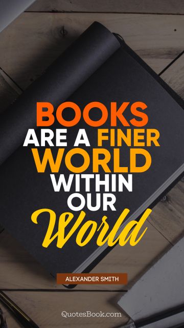 QUOTES BY Quote - Books are a finer world within our world. Alexander Smith