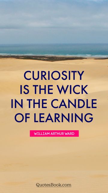 Knowledge Quote - Curiosity is the wick in the candle of learning. William Arthur Ward