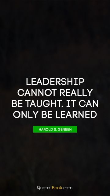 Knowledge Quote - Leadership cannot really be taught. It can only be learned. Harold S. Geneen