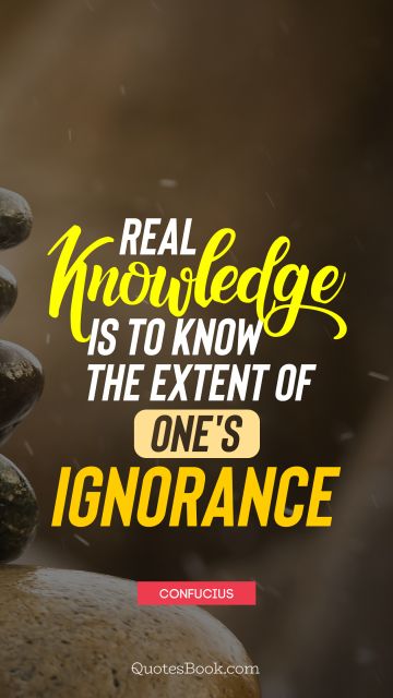 Real knowledge is to know the extent of one's ignorance