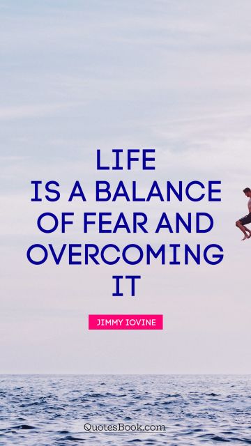 Life is a balance of fear and overcoming it