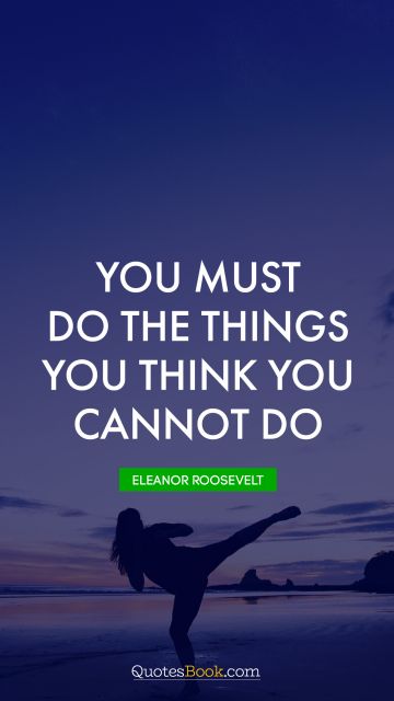 Leadership Quote - You must do the things you think you cannot do. Eleanor Roosevelt
