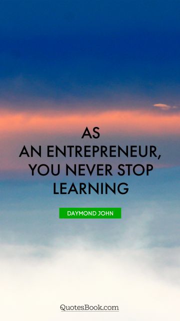 Learning Quote - As an entrepreneur, you never stop learning . Daymond John