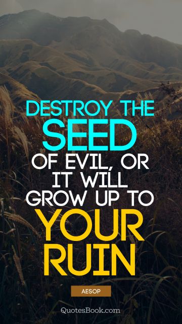 Destroy the seed of evil, or it will grow up to your ruin