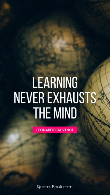 Learning Quote - Learning never exhausts the mind. Leonardo da Vinci