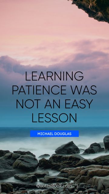 Learning Quote - Learning patience was not an easy lesson. Michael Douglas