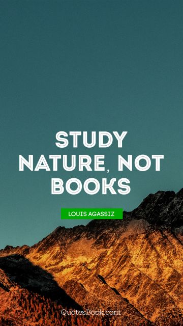 Learning Quote - Study nature, not books. Louis Agassiz