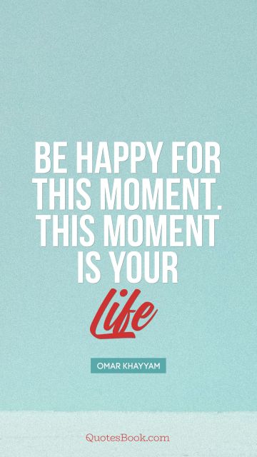Search Results Quote - Be happy for this moment. This moment is your life. Omar Khayyam