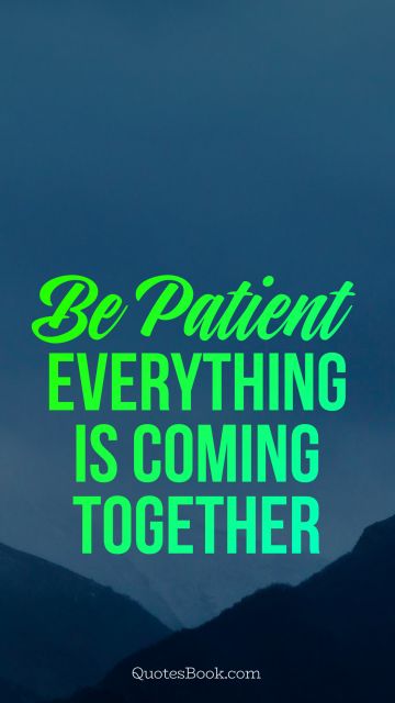 be patient everything is coming together
