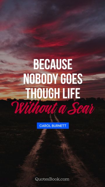 Life Quote - Because nobody goes through life without a scar. Carol Burnett