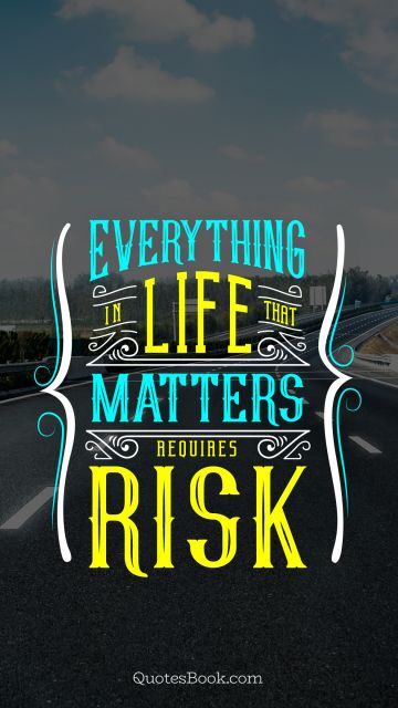 Everything in life that matters requires risk