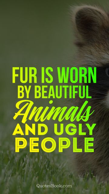 Life Quote - Fur is worn by beautiful animals and ugly people. Unknown Authors