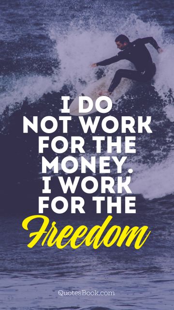 Life Quote - I do not work for the money. I work for the Freedom. Unknown Authors