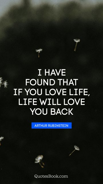 Life Quote - I have found that if you love life, life will love you back. Arthur Rubinstein