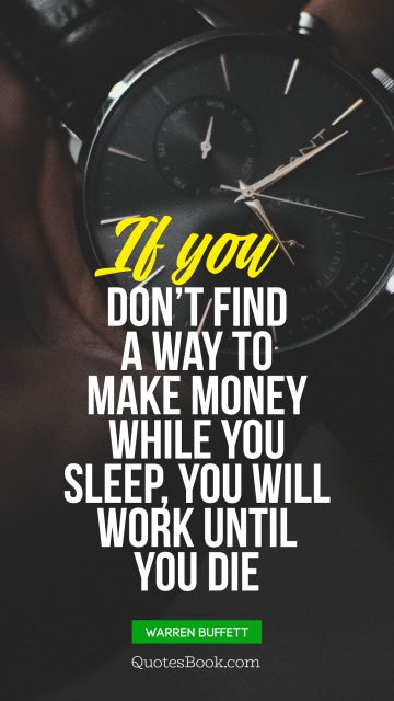 Life Quote - If you don’t find a way to make money while you sleep, you will work until you die. Warren Buffett 