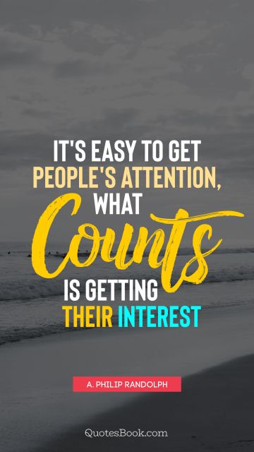 Life Quote - It's easy to get people's attention, what counts is getting their interest. A. Philip Randolph