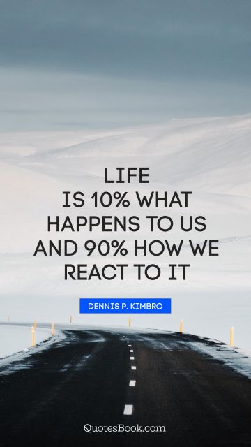 RECENT QUOTES Quote - Life is 10% what happens to us and 90% how we react to it. Dennis P. kimbro