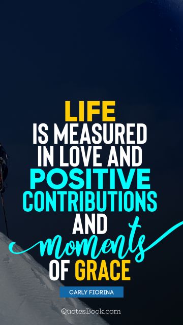 Life is measured in love and positive contributions and moments of grace
