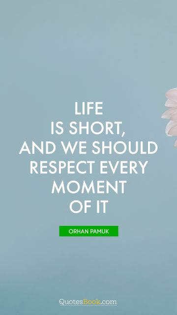 Life Quote - Life is short, and we should respect every moment of it. Orhan Pamuk