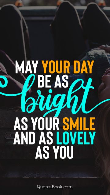 May your day be as bright as your smile and as lovely as you