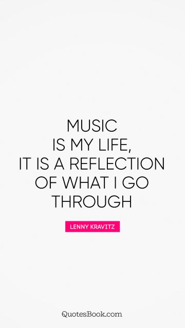Life Quote - Music is my life, it is a reflection of what I go through. Lenny Kravitz