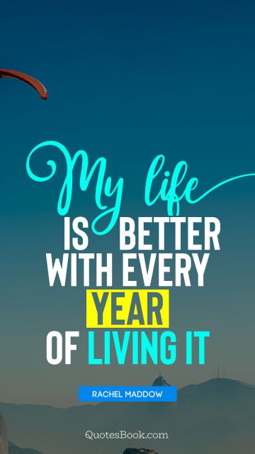 QUOTES BY Quote - My life is better with every year of living it. Rachel Maddow