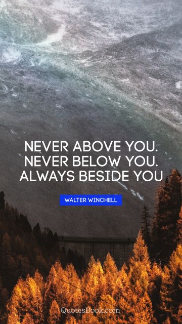 Never above you. Never below you. Always beside you