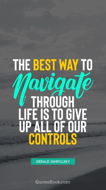 Life Quote - The best way to navigate through life is to give up all of our controls. Gerald Jampolsky