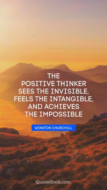The positive thinker sees the invisible, feels the intangible, and achieves the impossible