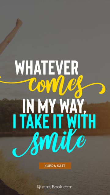 Whatever comes in my way, I take it with smile