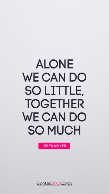 Alone we can do so little; together we can do so much