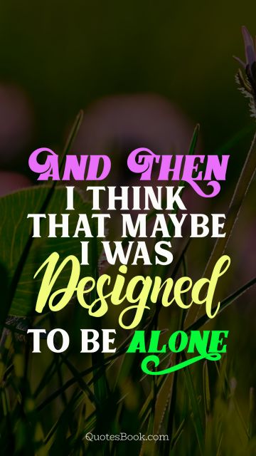 And then i think that maybe i was designed to be alone