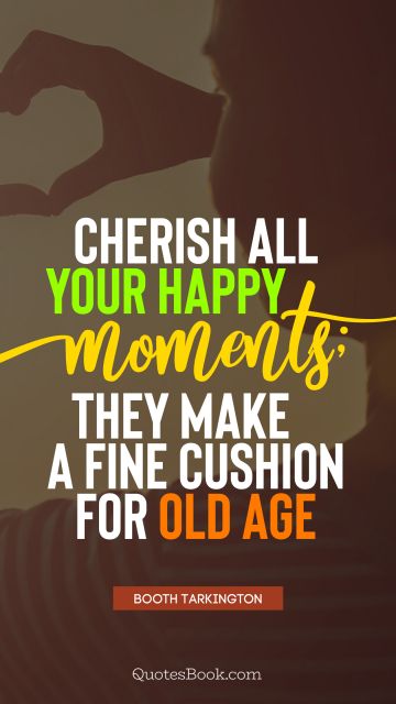 Cherish all your happy moments; they make a fine cushion for old age