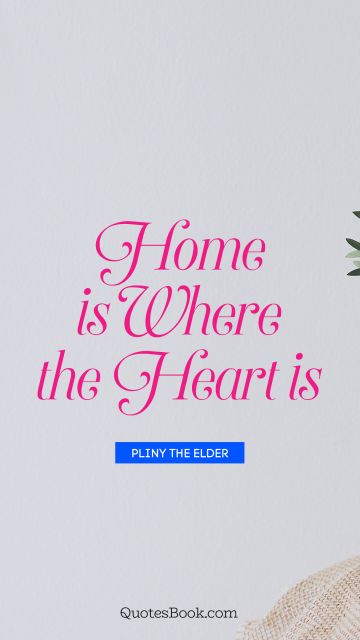 Love Quote - Home is where the heart is. Pliny the Elder