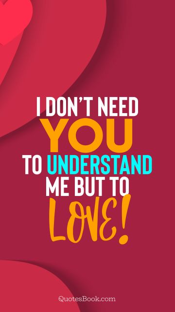 Love Quote - I don’t need you to understand me but to love!. QuotesBook