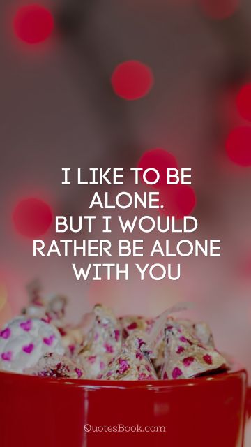 Love Quote - I like to be alone. But I would rather be alone with you. Unknown Authors