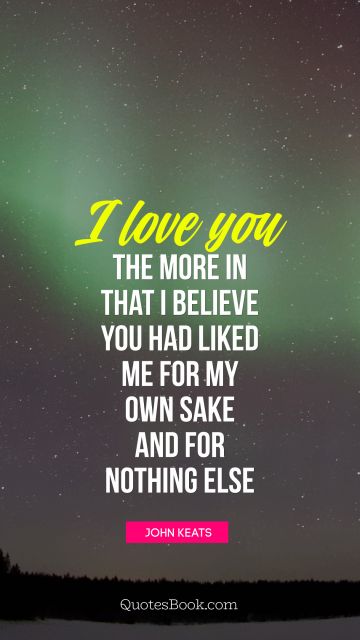 QUOTES BY Quote - I love you the more in that I believe you had liked me for my own sake and for nothing else. John Keats