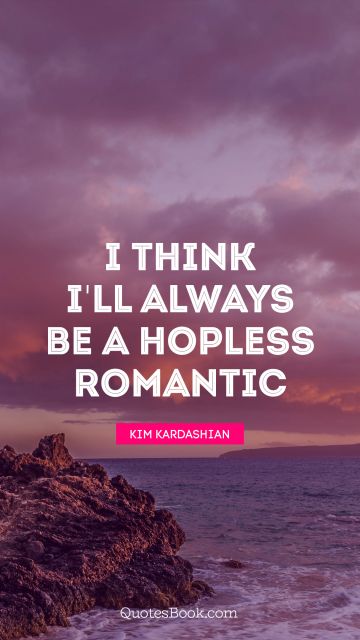 I think I'll always be a hopless romantic