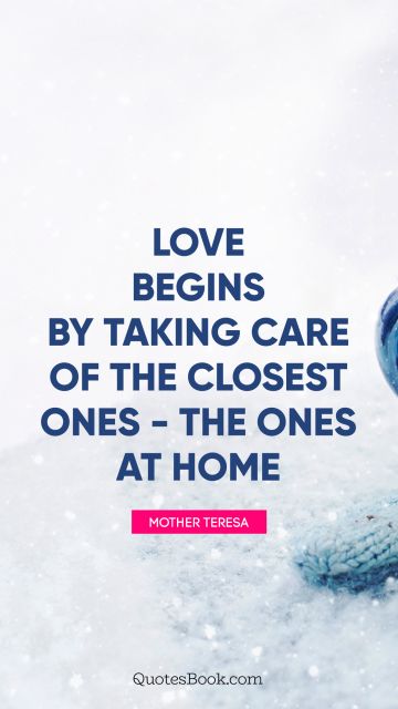 Love Quote - Love begins by taking care of the closest ones - the ones at home. Mother Teresa