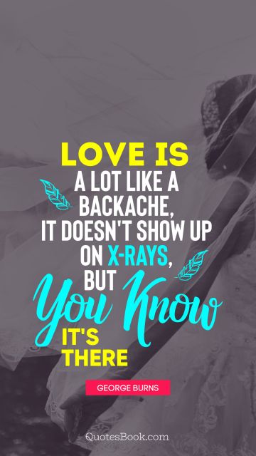 Search Results Quote - Love is a lot like a backache, it doesn't show up on X-rays, but you know it's there. George Burns