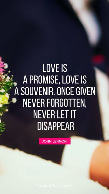 Love Quote - Love is a promise, love is a souvenir. Once given never forgotten, never let it disappear. John Lennon