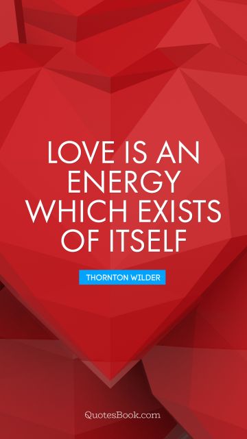 QUOTES BY Quote - Love is an energy which exists of itself. Thornton Wilder